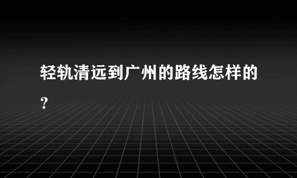 轻轨清远到广州的路线怎样的？