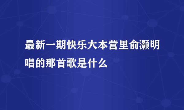 最新一期快乐大本营里俞灏明唱的那首歌是什么