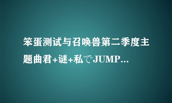 笨蛋测试与召唤兽第二季度主题曲君+谜+私でJUMP!!中文歌词