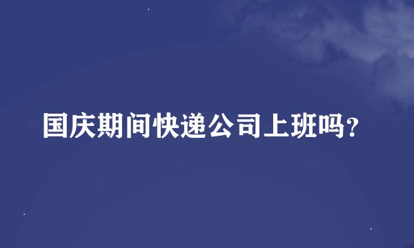 国庆期间快递公司上班吗？