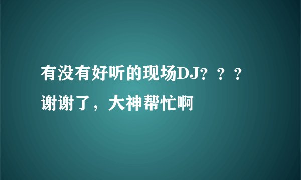 有没有好听的现场DJ？？？谢谢了，大神帮忙啊
