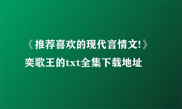 《推荐喜欢的现代言情文!》奕歌王的txt全集下载地址