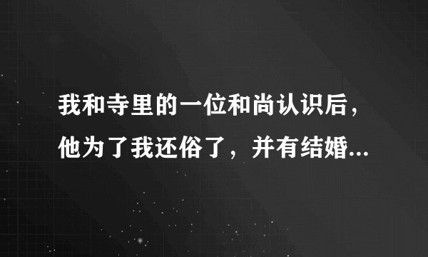我和寺里的一位和尚认识后，他为了我还俗了，并有结婚的想法，我这样会有报应么？