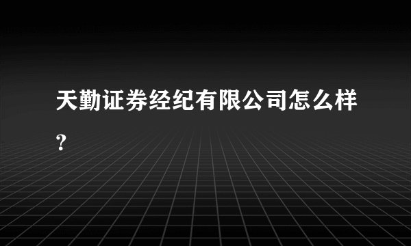 天勤证券经纪有限公司怎么样？