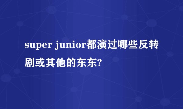 super junior都演过哪些反转剧或其他的东东?