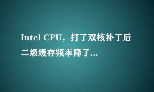 Intel CPU，打了双核补丁后二级缓存频率降了，怎么回事？？