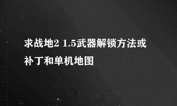 求战地2 1.5武器解锁方法或补丁和单机地图
