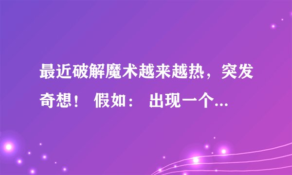 最近破解魔术越来越热，突发奇想！ 假如： 出现一个没有破绽的，无法破解的魔术师，出名的同时会不会惹