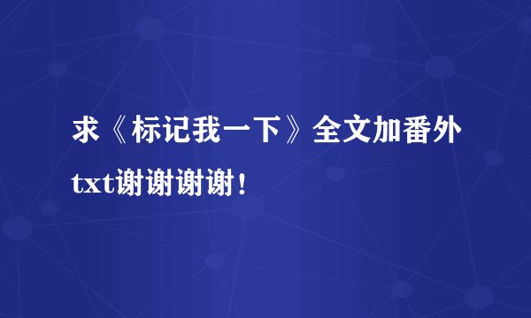 求《标记我一下》全文加番外txt谢谢谢谢！