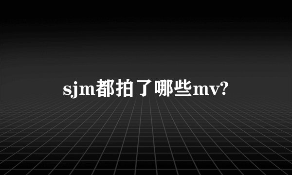 sjm都拍了哪些mv?