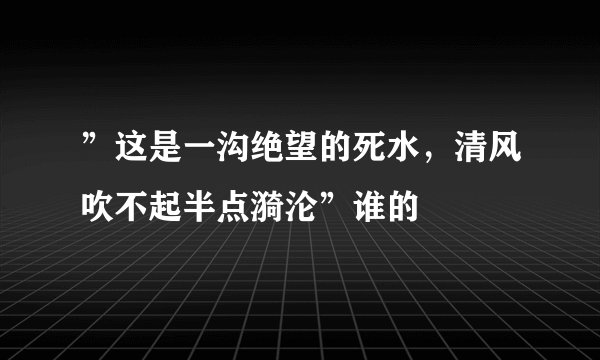 ”这是一沟绝望的死水，清风吹不起半点漪沦”谁的