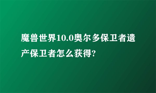 魔兽世界10.0奥尔多保卫者遗产保卫者怎么获得?