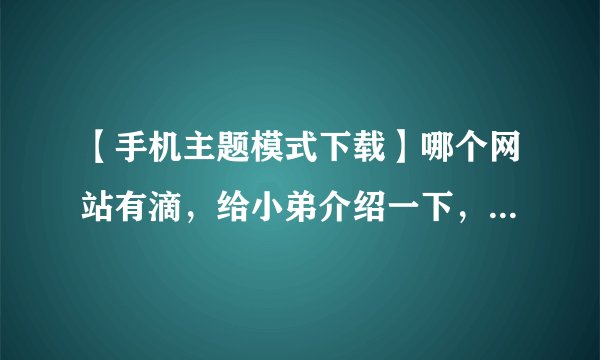 【手机主题模式下载】哪个网站有滴，给小弟介绍一下，好久没换手机的主题模式了
