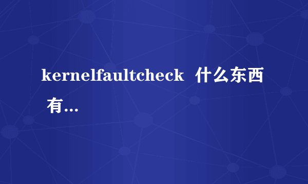 kernelfaultcheck  什么东西  有什么危害