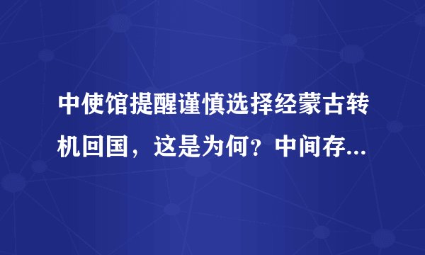 中使馆提醒谨慎选择经蒙古转机回国，这是为何？中间存在哪些问题？