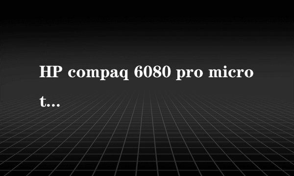HP compaq 6080 pro microtower 的详细配置清单