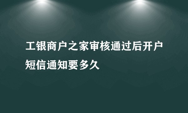 工银商户之家审核通过后开户短信通知要多久