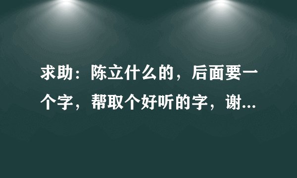 求助：陈立什么的，后面要一个字，帮取个好听的字，谢谢大神们帮帮忙
