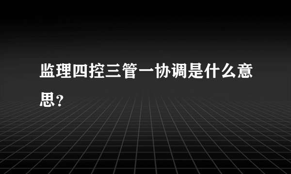 监理四控三管一协调是什么意思？