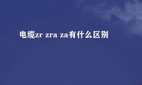 电缆zr zra za有什么区别