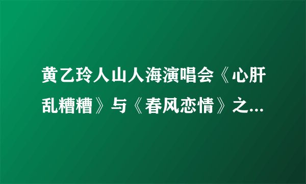 黄乙玲人山人海演唱会《心肝乱糟糟》与《春风恋情》之间的闽南旁白大意是怎样的？