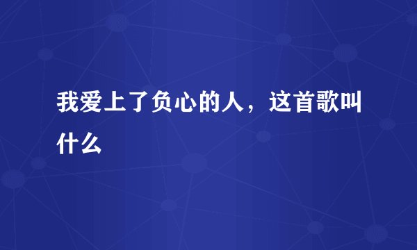 我爱上了负心的人，这首歌叫什么