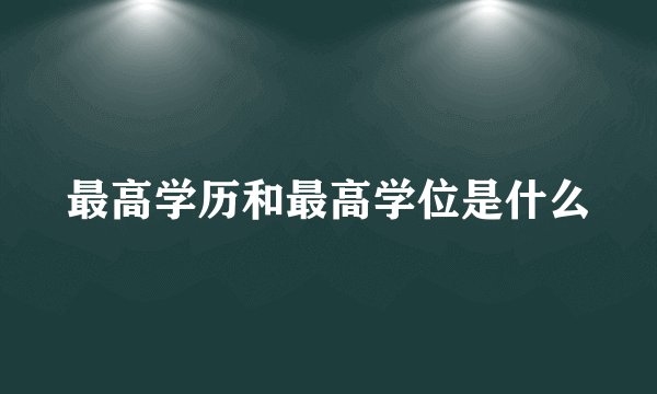 最高学历和最高学位是什么
