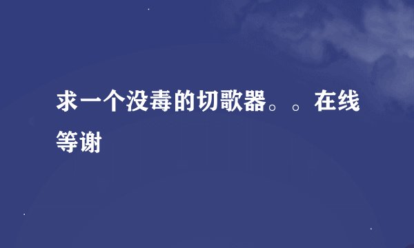 求一个没毒的切歌器。。在线等谢