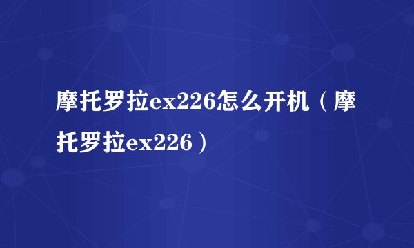 摩托罗拉ex226怎么开机（摩托罗拉ex226）