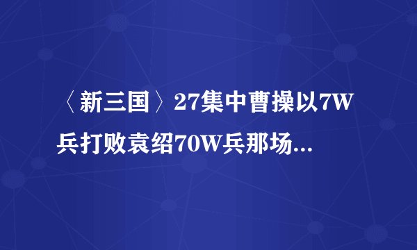 〈新三国〉27集中曹操以7W兵打败袁绍70W兵那场战役叫什么？