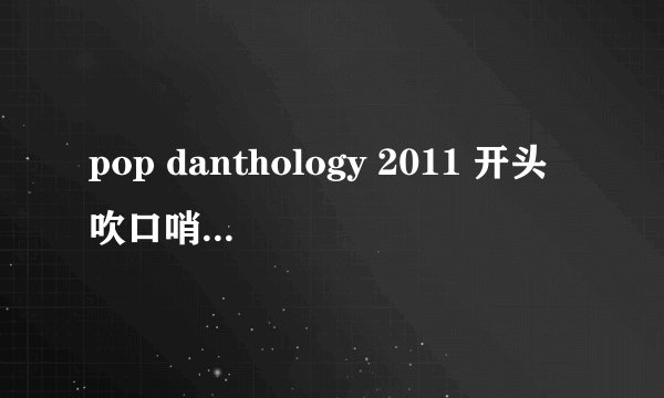 pop danthology 2011 开头吹口哨的是什么歌？高悬赏
