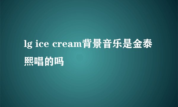 lg ice cream背景音乐是金泰熙唱的吗