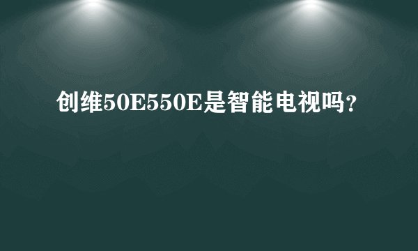 创维50E550E是智能电视吗？