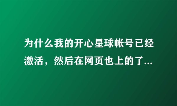 为什么我的开心星球帐号已经激活，然后在网页也上的了。但是在游戏里面上却说请你在官网注册帐号呢？