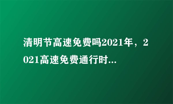 清明节高速免费吗2021年，2021高速免费通行时间是从进站还是出站算