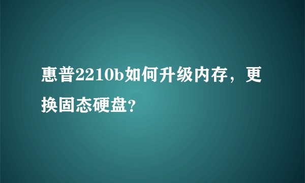 惠普2210b如何升级内存，更换固态硬盘？