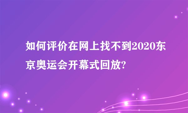 如何评价在网上找不到2020东京奥运会开幕式回放?