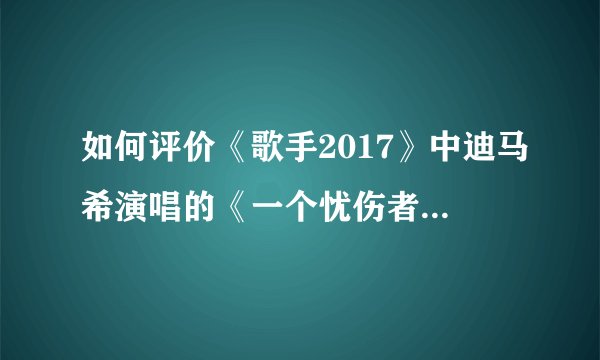 如何评价《歌手2017》中迪马希演唱的《一个忧伤者的求救》