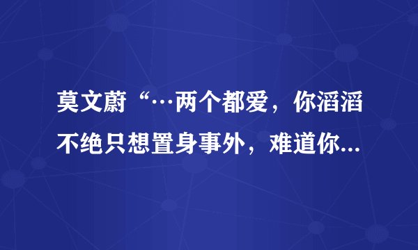 莫文蔚“…两个都爱，你滔滔不绝只想置身事外，难道你不知道两颗心你都伤害”歌名