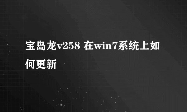 宝岛龙v258 在win7系统上如何更新