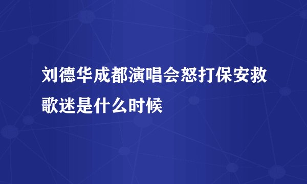 刘德华成都演唱会怒打保安救歌迷是什么时候