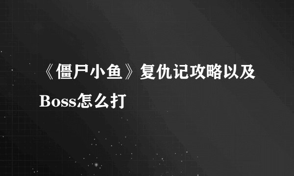 《僵尸小鱼》复仇记攻略以及Boss怎么打
