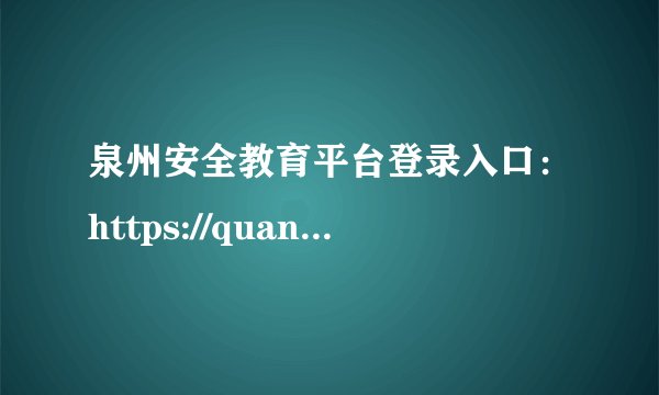 泉州安全教育平台登录入口：https://quanzhou.xueanquan.com/