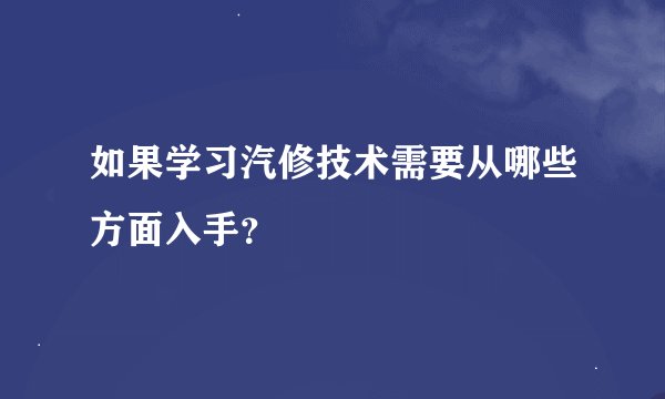如果学习汽修技术需要从哪些方面入手？