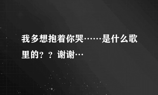 我多想抱着你哭……是什么歌里的？？谢谢…