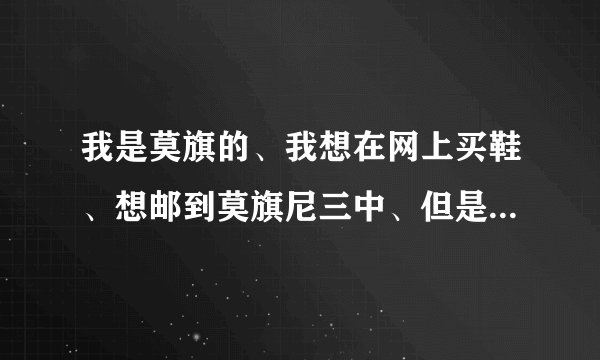 我是莫旗的、我想在网上买鞋、想邮到莫旗尼三中、但是不知道地址怎么写、谁能帮我写一下地址啊?