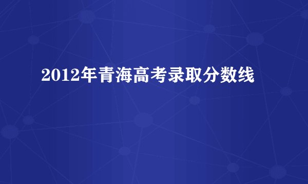2012年青海高考录取分数线