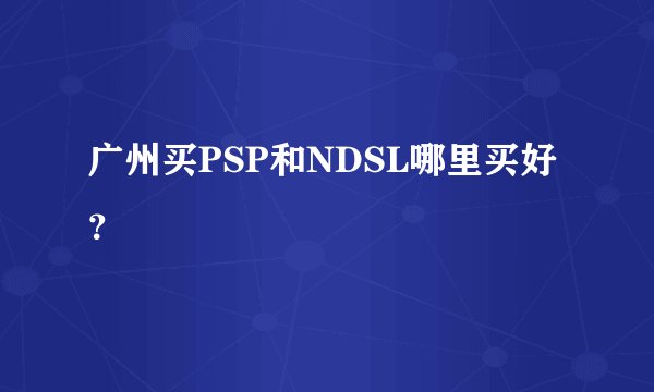 广州买PSP和NDSL哪里买好？