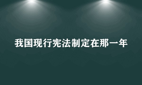 我国现行宪法制定在那一年