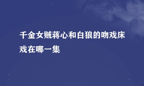 千金女贼蒋心和白狼的吻戏床戏在哪一集